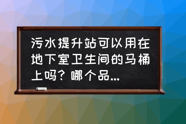 地下室专用上抽式马桶 污水提升站可以用在地下室卫生间的马桶上吗？哪个品牌的好？