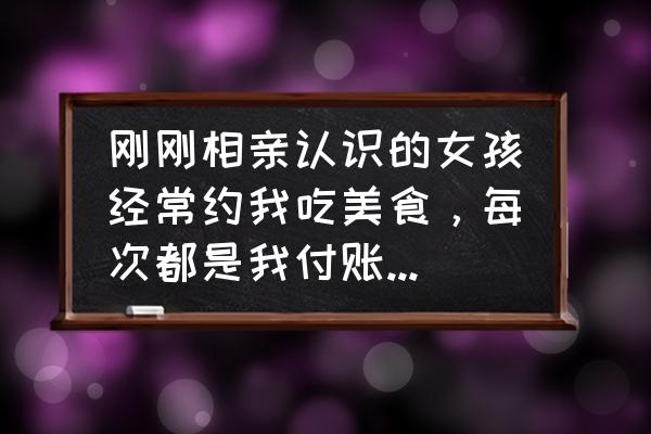 美食文案告白季 刚刚相亲认识的女孩经常约我吃美食，每次都是我付账，合适吗？