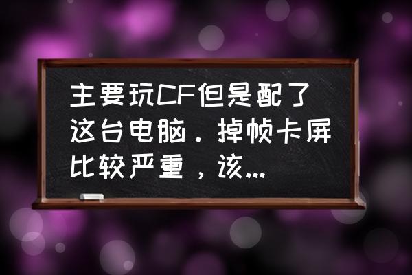 长期玩大型游戏对电脑有影响吗 主要玩CF但是配了这台电脑。掉帧卡屏比较严重，该怎么升级？