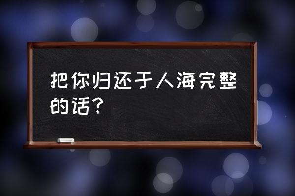 归还人海这首歌表达什么 把你归还于人海完整的话？