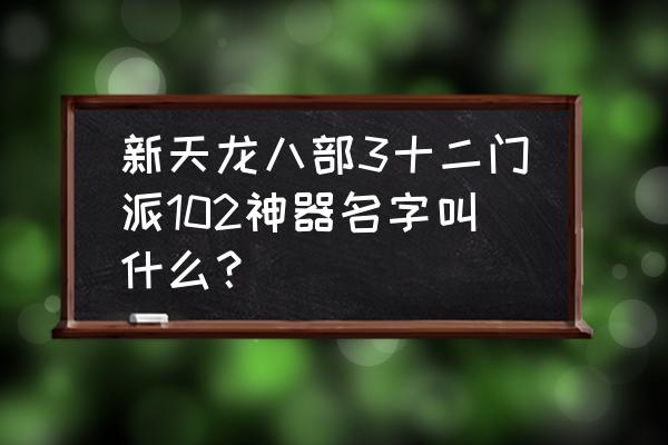 天龙八部太古神器外观 新天龙八部3十二门派102神器名字叫什么？