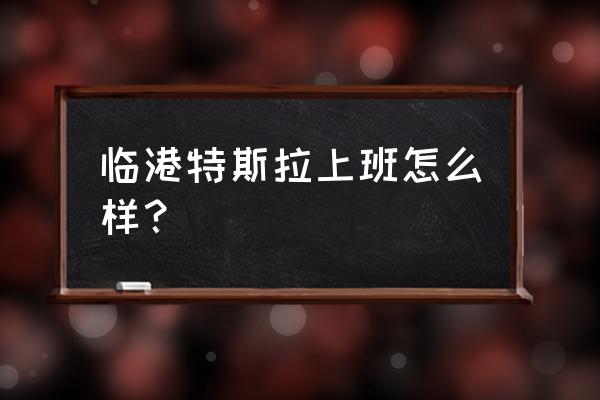 每天12小时工资5000两班倒能干吗 临港特斯拉上班怎么样？