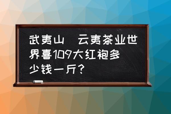 武夷山一级大红袍茶叶价格表 武夷山巿云夷茶业世界喜109大红袍多少钱一斤？