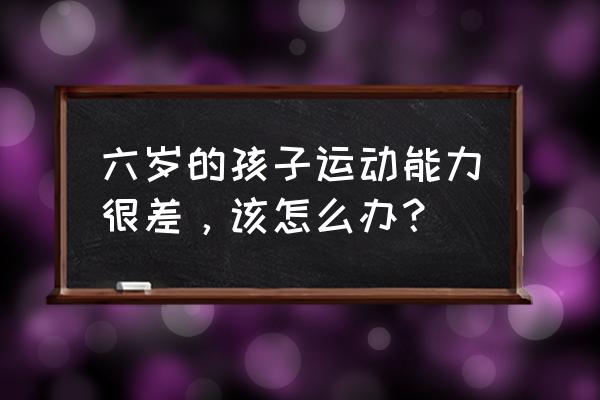 协调能力差如何训练 六岁的孩子运动能力很差，该怎么办？