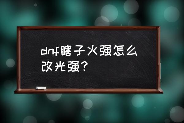 dnf光强卡名称大全 dnf瞎子火强怎么改光强？