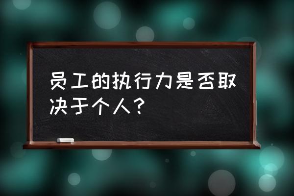 执行力强的表现 员工的执行力是否取决于个人？