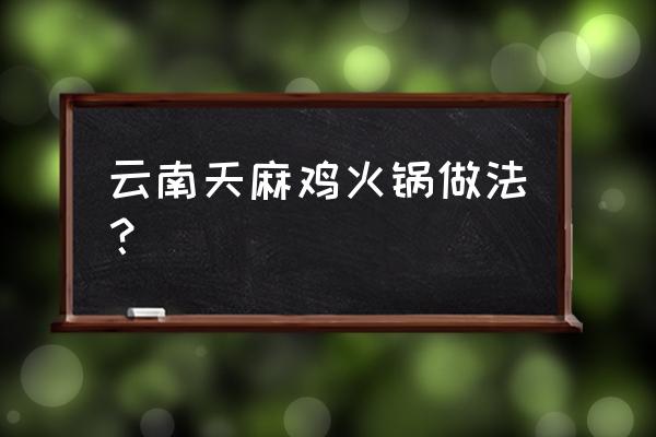 天麻籽煲汤的正确方法 云南天麻鸡火锅做法？