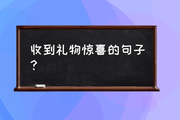 收到新年礼物怎么晒朋友圈 收到礼物惊喜的句子？