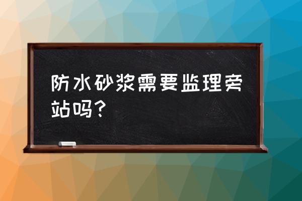 土方回填监理需不需要旁站 防水砂浆需要监理旁站吗？