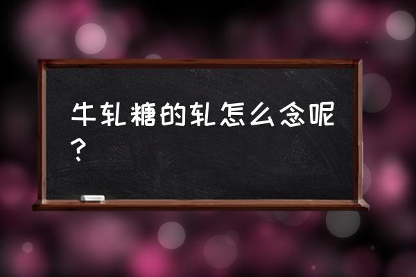 牛轧糖软的还是硬的 牛轧糖的轧怎么念呢？