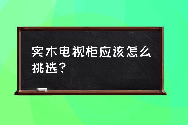 实木电视柜最新款 实木电视柜应该怎么挑选？