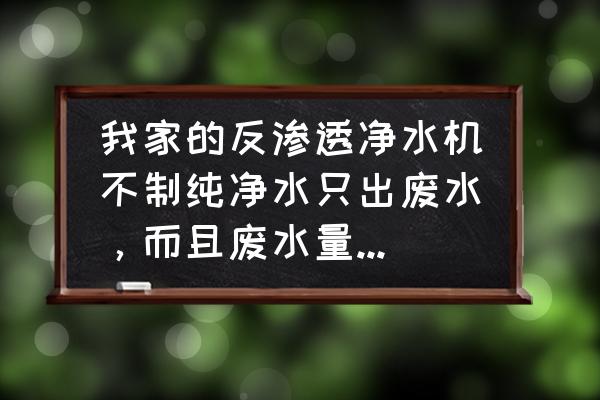 沁尔康净水机 我家的反渗透净水机不制纯净水只出废水，而且废水量大，求懂得师傅快点指教？