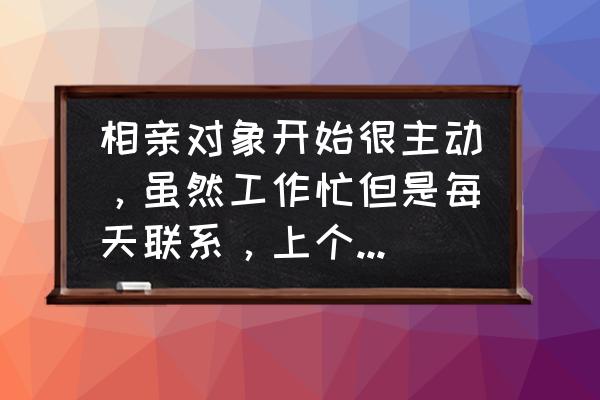 工作忙高情商关心对方的句子 相亲对象开始很主动，虽然工作忙但是每天联系，上个周末说要加班两天没联系我，我该怎么办？