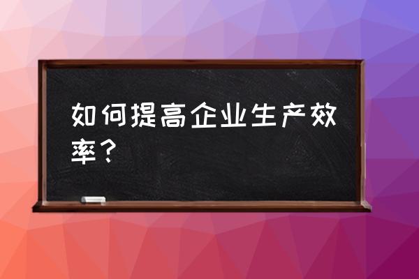 生产效率提升改善汇报 如何提高企业生产效率？