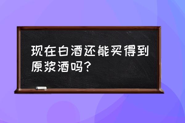 私人订制原浆酒 现在白酒还能买得到原浆酒吗？