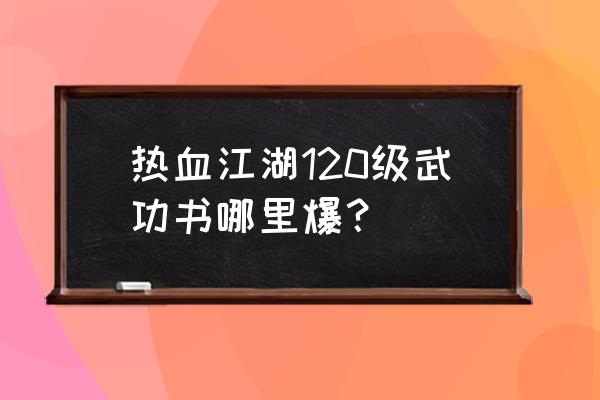 热血哪里能看 热血江湖120级武功书哪里爆？