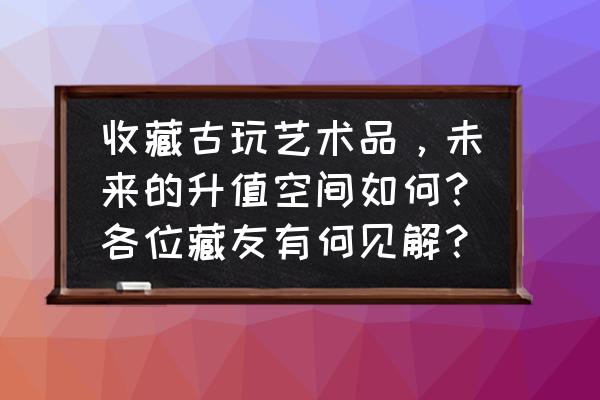 形容旧的东西好的句子 收藏古玩艺术品，未来的升值空间如何？各位藏友有何见解？