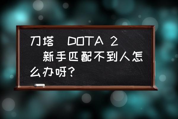 献给lol玩家的dota2新手教学 刀塔（DOTA 2）新手匹配不到人怎么办呀？