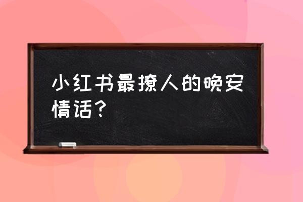 恋人晚安情话 小红书最撩人的晚安情话？