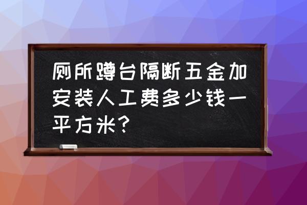 成品卫生间隔断价格 厕所蹲台隔断五金加安装人工费多少钱一平方米？