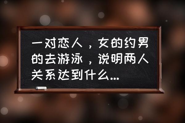 两人关系 一对恋人，女的约男的去游泳，说明两人关系达到什么程度了？