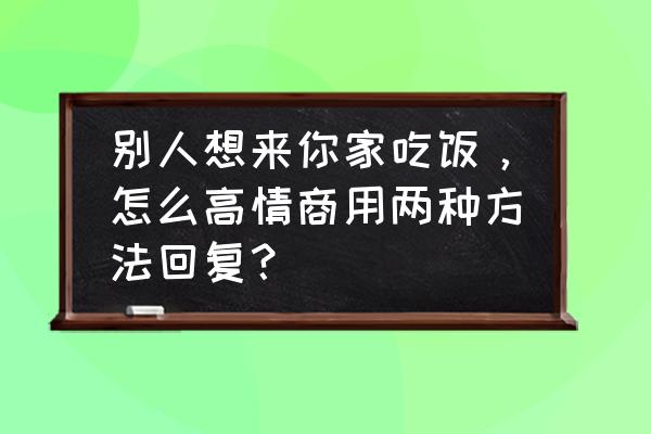 怎么高情商约女生吃饭聊天 别人想来你家吃饭，怎么高情商用两种方法回复？