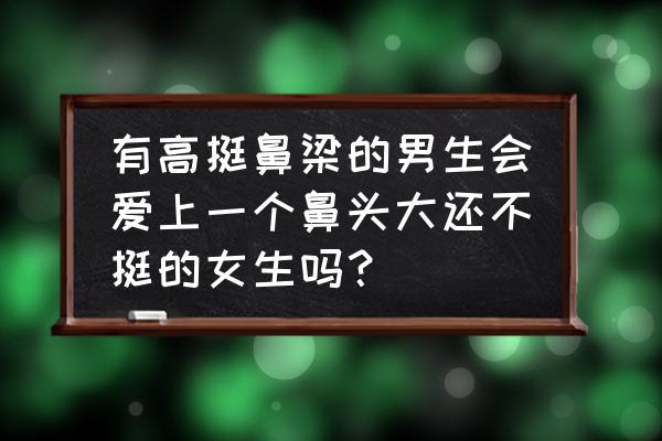 什么鼻子好看男生 有高挺鼻梁的男生会爱上一个鼻头大还不挺的女生吗？