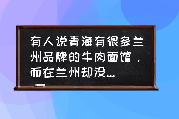 青海拉面 有人说青海有很多兰州品牌的牛肉面馆，而在兰州却没有青海品牌的拉面馆，你怎么看？