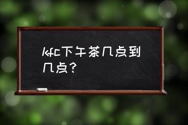 kfc午餐晚餐时间表 kfc下午茶几点到几点？