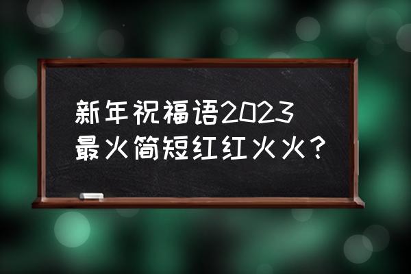 简短的幸福优美句子 新年祝福语2023最火简短红红火火？