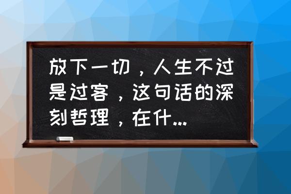 人生很短别让自己留下遗憾 放下一切，人生不过是过客，这句话的深刻哲理，在什么地方？