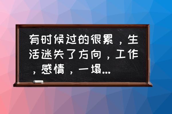 生活很累但是还是要继续的说说 有时候过的很累，生活迷失了方向，工作，感情，一塌糊涂，不知道该怎么办，请帮帮我？