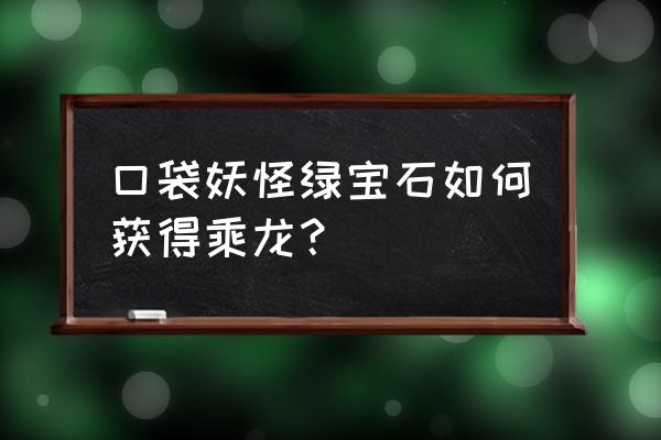 神奇宝贝乘龙 口袋妖怪绿宝石如何获得乘龙？