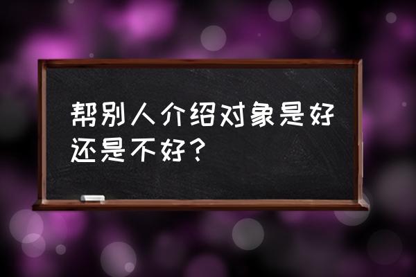 给别人当媒人会倒霉吗怎样化解 帮别人介绍对象是好还是不好？