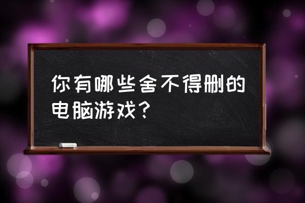 魔兽世界沙丘怎么去 你有哪些舍不得删的电脑游戏？