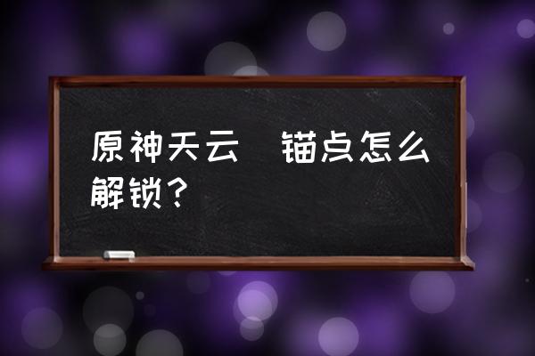 原神相位之门为什么不亮 原神天云峠锚点怎么解锁？