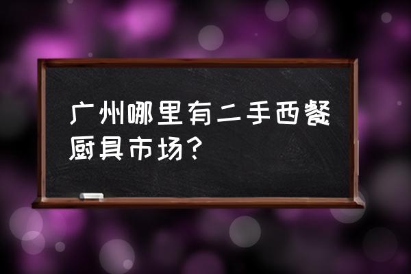 广州厨房厨具设备 广州哪里有二手西餐厨具市场？