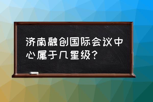 济南婚礼场地哪里好 济南融创国际会议中心属于几星级？