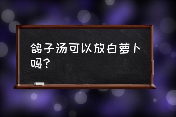 白萝卜炖鸡禁忌 鸽子汤可以放白萝卜吗？