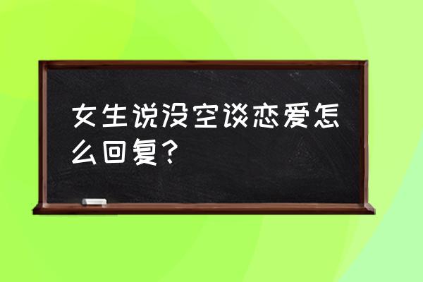 没空怎么高情商回复 女生说没空谈恋爱怎么回复？