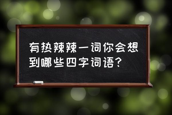 热辣辣的四个字词语 有热辣辣一词你会想到哪些四字词语？