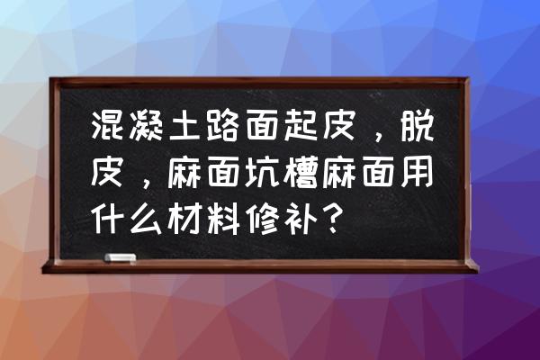 水泥混凝土路面修补料 混凝土路面起皮，脱皮，麻面坑槽麻面用什么材料修补？