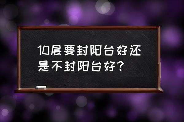 阳台封闭好还是不封闭好 10层要封阳台好还是不封阳台好？