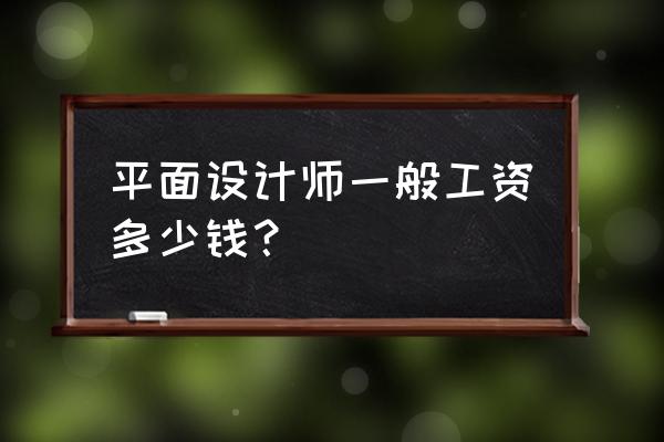 平面设计毕业工资一般多少 平面设计师一般工资多少钱？