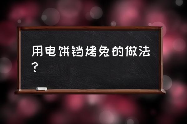 烤箱烤兔子家常做法大全 用电饼铛烤兔的做法？