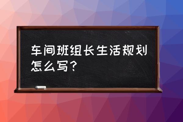 班长的工作规划及设想 车间班组长生活规划怎么写？