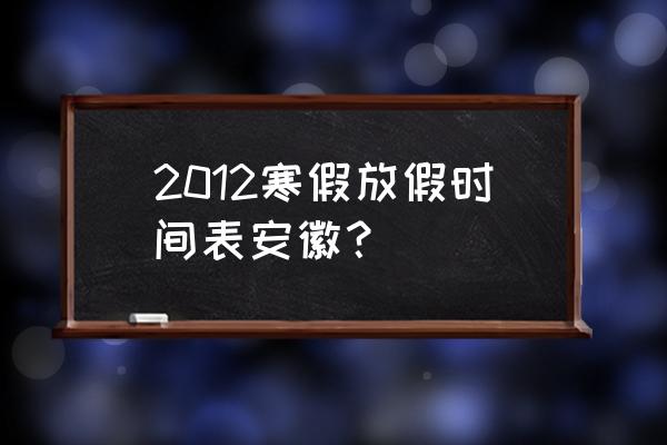 2012节假日安排 2012寒假放假时间表安徽？