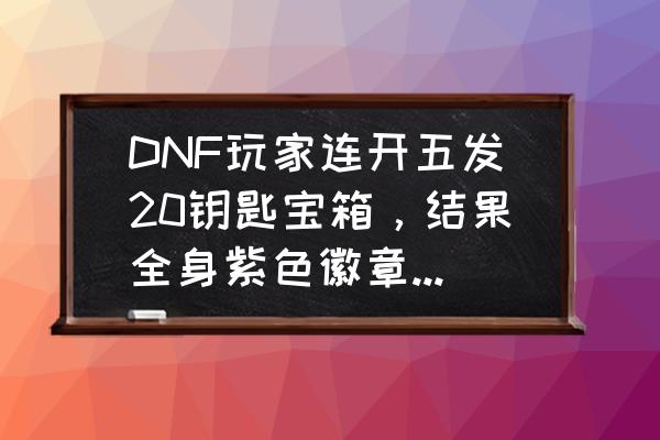 dnf钥匙在哪里 DNF玩家连开五发20钥匙宝箱，结果全身紫色徽章，如何评价？