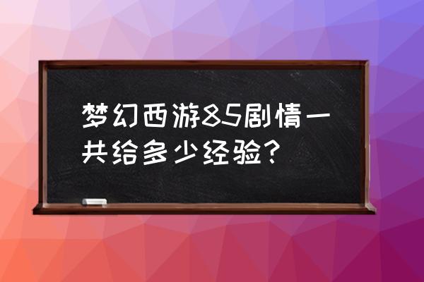 梦幻西游55到85剧情流程 梦幻西游85剧情一共给多少经验？