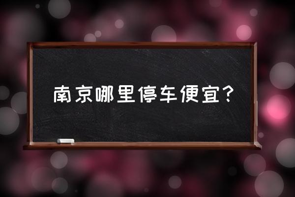 南京哪里有免费的长期停车场 南京哪里停车便宜？